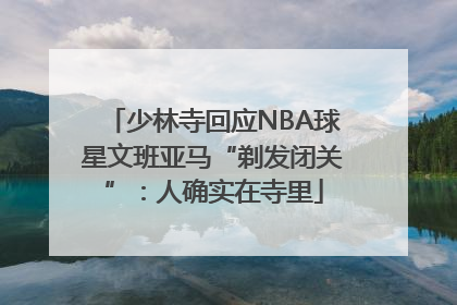少林寺回应NBA球星文班亚马“剃发闭关”：人确实在寺里