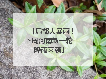 局部大暴雨！下周河南新一轮降雨来袭