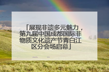 展现非遗多元魅力，第九届中国成都国际非物质文化遗产节青白江区分会场启幕