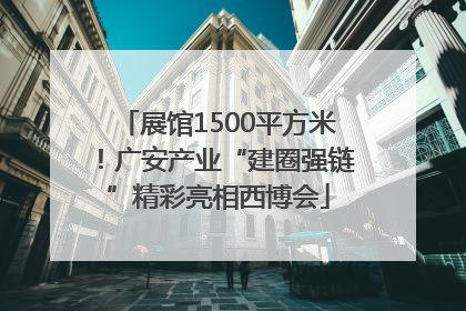 展馆1500平方米！广安产业“建圈强链”精彩亮相西博会