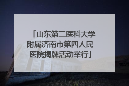 山东第二医科大学附属济南市第四人民医院揭牌活动举行