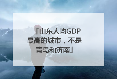 山东人均GDP最高的城市，不是青岛和济南