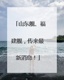 山东舰、福建舰，传来最新消息！