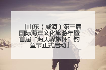 山东（威海）第三届国际海洋文化旅游年暨首届“海天驿旅杯”钓鱼节正式启动