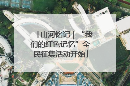 山河铭记｜“我们的红色记忆”全民征集活动开始