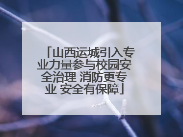 山西运城引入专业力量参与校园安全治理 消防更专业 安全有保障