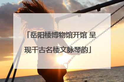 岳阳楼博物馆开馆 呈现千古名楼文脉琴韵