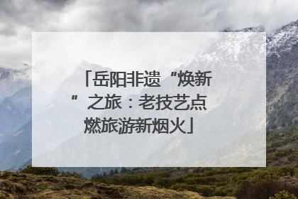 岳阳非遗“焕新”之旅：老技艺点燃旅游新烟火