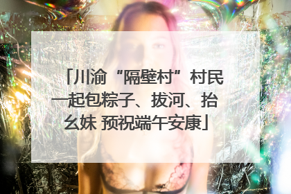 川渝“隔壁村”村民一起包粽子、拔河、抬幺妹 预祝端午安康