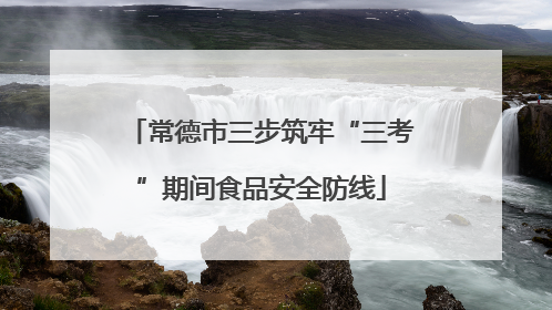 常德市三步筑牢“三考”期间食品安全防线