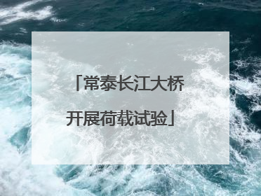 常泰长江大桥开展荷载试验