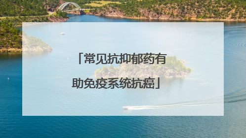 常见抗抑郁药有助免疫系统抗癌