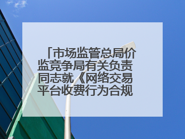 市场监管总局价监竞争局有关负责同志就《网络交易平台收费行为合规指南（征求意见稿）》答记者问