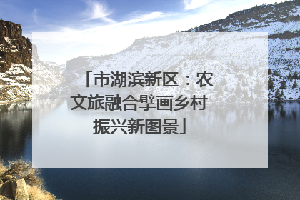 市湖滨新区：农文旅融合擘画乡村振兴新图景