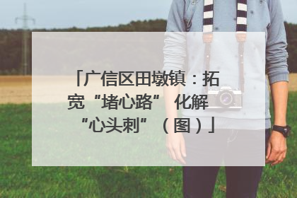 广信区田墩镇：拓宽“堵心路” 化解“心头刺”（图）