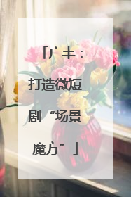 广丰：打造微短剧“场景魔方”