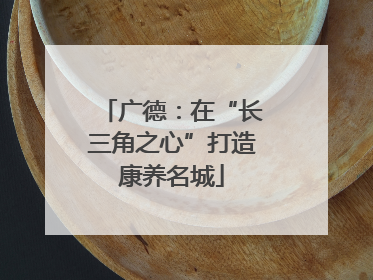 广德：在“长三角之心”打造康养名城