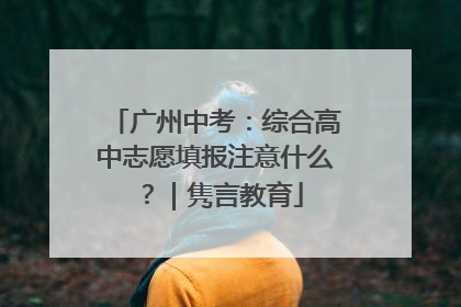 广州中考：综合高中志愿填报注意什么？｜隽言教育