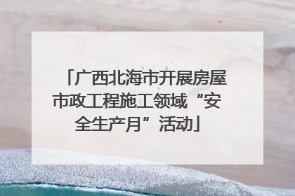 广西北海市开展房屋市政工程施工领域“安全生产月”活动