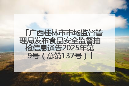 广西桂林市市场监督管理局发布食品安全监督抽检信息通告2025年第9号（总第137号）