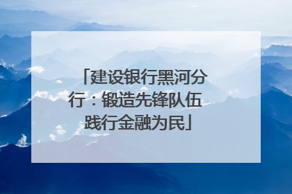 建设银行黑河分行：锻造先锋队伍 践行金融为民