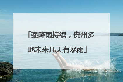 强降雨持续，贵州多地未来几天有暴雨