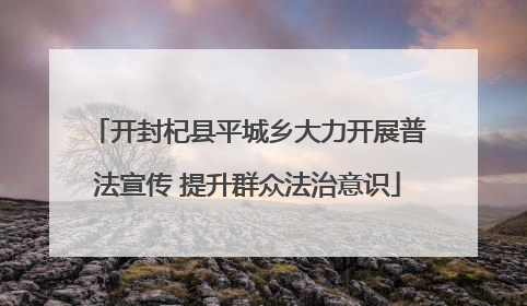 开封杞县平城乡大力开展普法宣传 提升群众法治意识