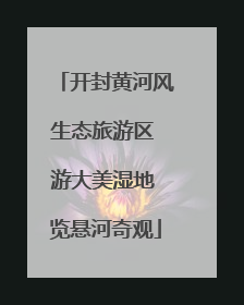 开封黄河风生态旅游区 游大美湿地 览悬河奇观