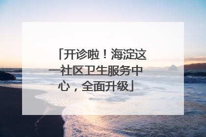 开诊啦！海淀这一社区卫生服务中心，全面升级