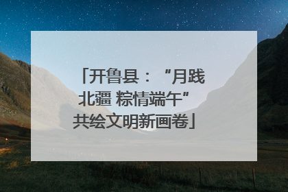 开鲁县：“月践北疆 粽情端午”共绘文明新画卷