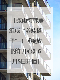张雨绮韩庚组成“养娃搭子”！《绽放的许开心》6月5日开播