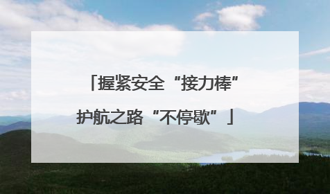 握紧安全“接力棒”护航之路“不停歇”