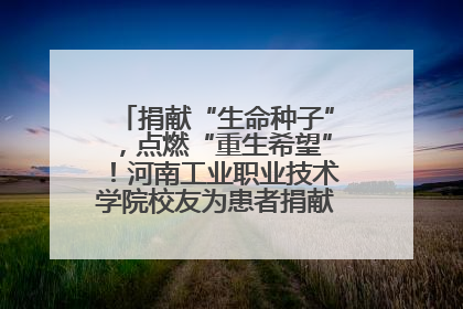 捐献“生命种子”，点燃“重生希望”！河南工业职业技术学院校友为患者捐献造血干细胞