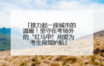 接力起一座城市的温暖！坚守在考场外的“红马甲”用爱为考生保驾护航