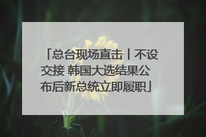 总台现场直击丨不设交接 韩国大选结果公布后新总统立即履职