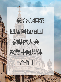 总台亮相第四届阿拉伯国家媒体大会 聚焦中阿媒体合作