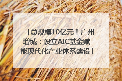 总规模10亿元！广州增城：设立AIC基金赋能现代化产业体系建设