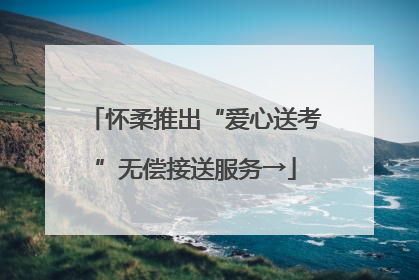 怀柔推出“爱心送考”无偿接送服务→
