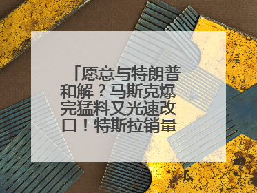 愿意与特朗普和解？马斯克爆完猛料又光速改口！特斯拉销量跌完股价跌