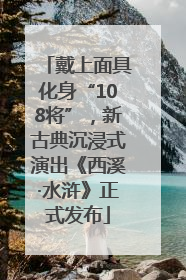 戴上面具化身“108将”，新古典沉浸式演出《西溪·水浒》正式发布