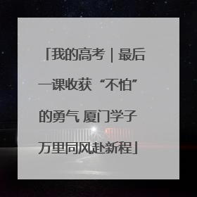 我的高考｜最后一课收获“不怕”的勇气 厦门学子万里同风赴新程
