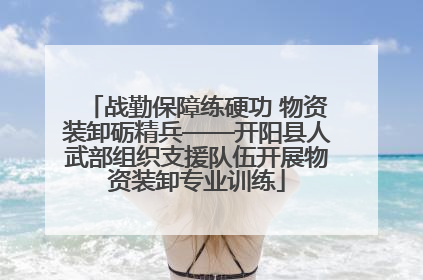 战勤保障练硬功 物资装卸砺精兵——开阳县人武部组织支援队伍开展物资装卸专业训练