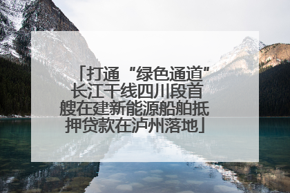 打通“绿色通道” 长江干线四川段首艘在建新能源船舶抵押贷款在泸州落地