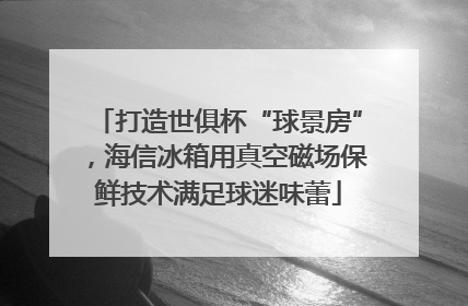 打造世俱杯“球景房”，海信冰箱用真空磁场保鲜技术满足球迷味蕾
