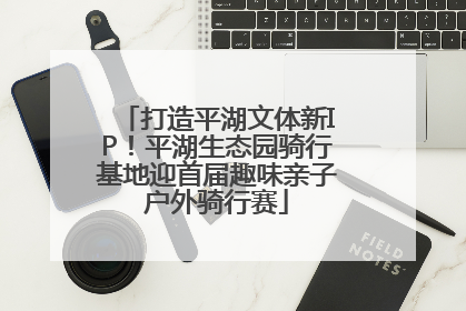 打造平湖文体新IP！平湖生态园骑行基地迎首届趣味亲子户外骑行赛
