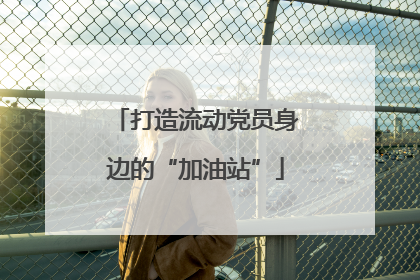 打造流动党员身边的“加油站”