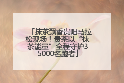 抹茶飘香贵阳马拉松现场！贵茶以“抹茶能量”全程守护35000名跑者