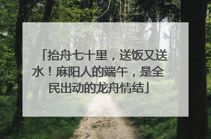 抬舟七十里，送饭又送水！麻阳人的端午，是全民出动的龙舟情结