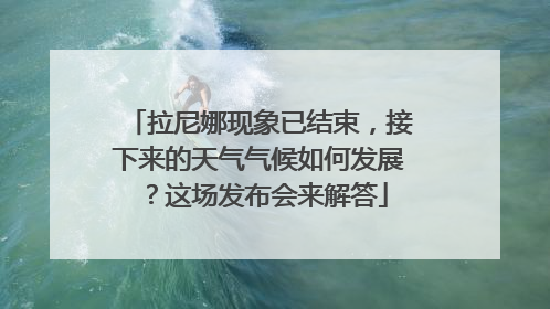 拉尼娜现象已结束，接下来的天气气候如何发展？这场发布会来解答