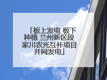 板上发电 板下种植 兰州新区段家川农光互补项目并网发电